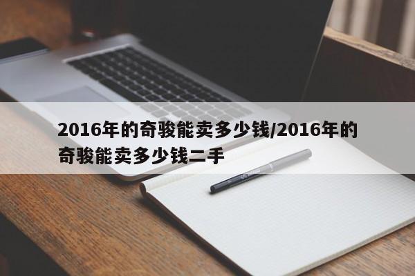 2016年的奇骏能卖多少钱/2016年的奇骏能卖多少钱二手